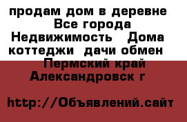 продам дом в деревне - Все города Недвижимость » Дома, коттеджи, дачи обмен   . Пермский край,Александровск г.